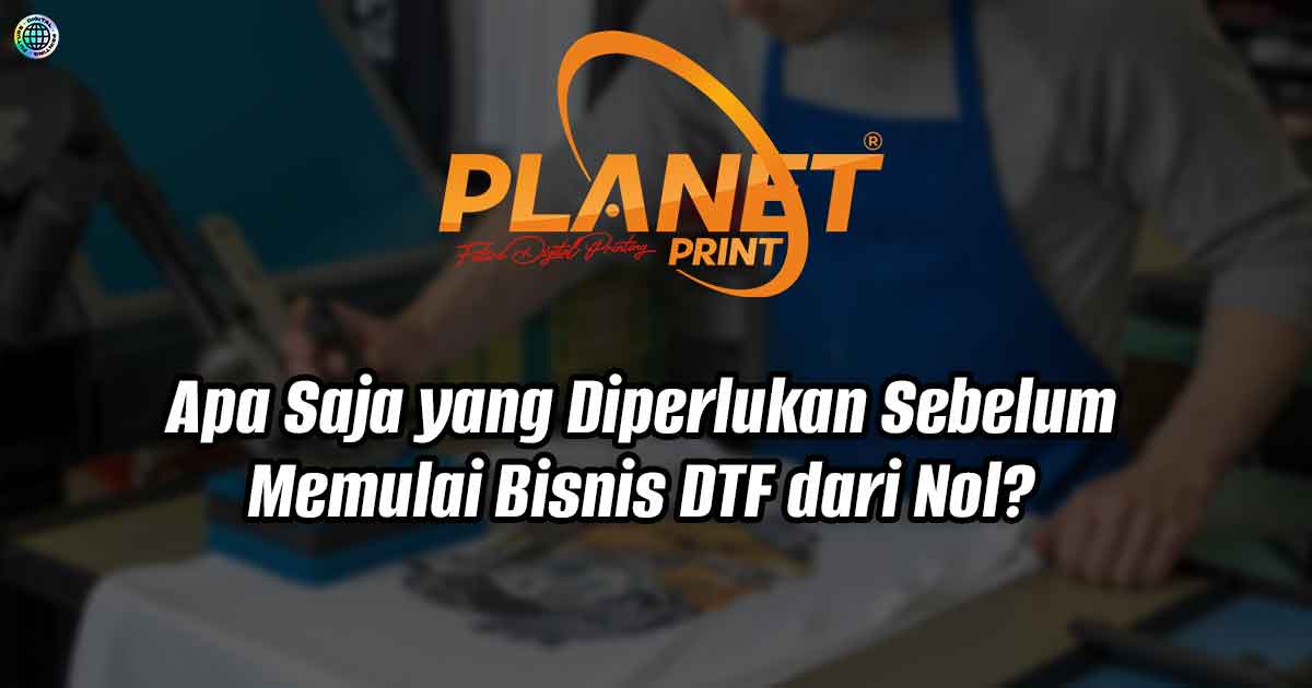 Apa Saja yang Diperlukan Sebelum Memulai Bisnis DTF dari Nol?