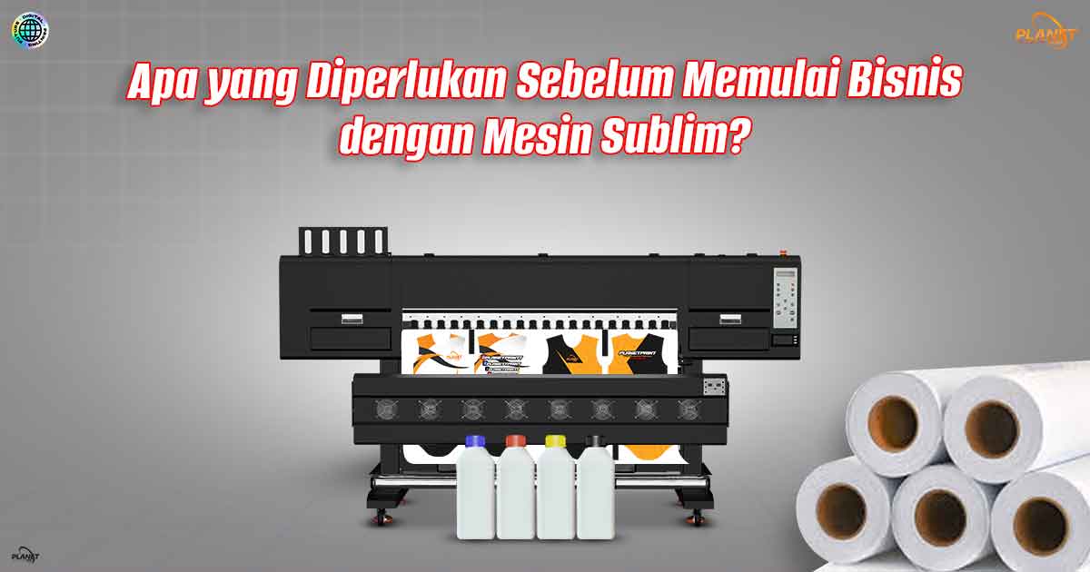 Apa yang Diperlukan Sebelum Memulai Bisnis dengan Mesin Sublim?