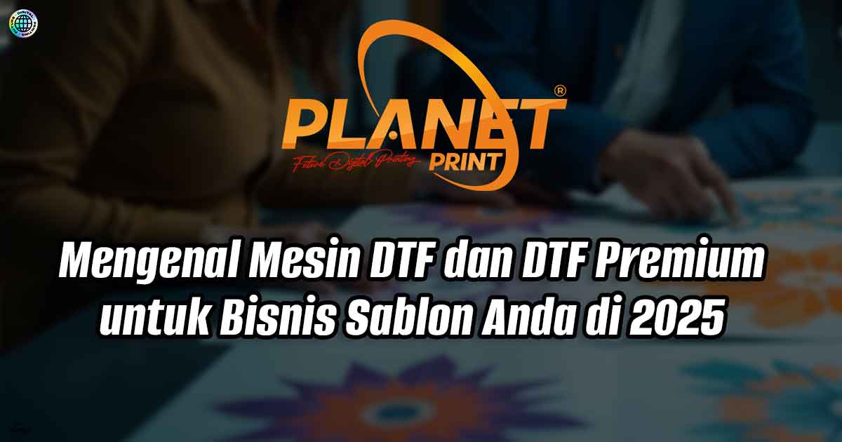 Mengenal Mesin DTF dan DTF Premium untuk Bisnis Sablon Anda di 2025