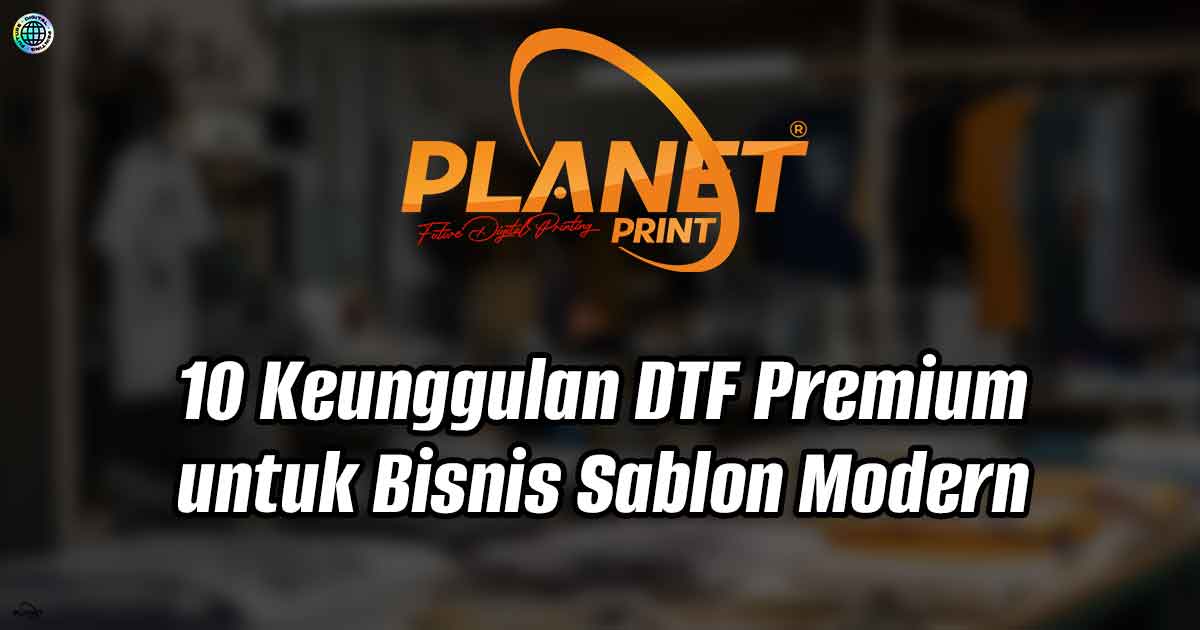 10 Keunggulan DTF Premium untuk Bisnis Sablon Modern
