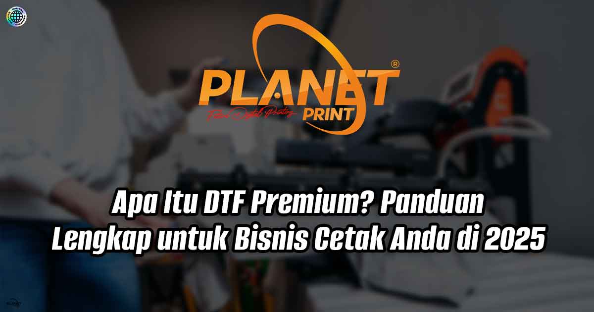 Apa Itu DTF Premium? Panduan Lengkap untuk Bisnis Cetak Anda di 2025