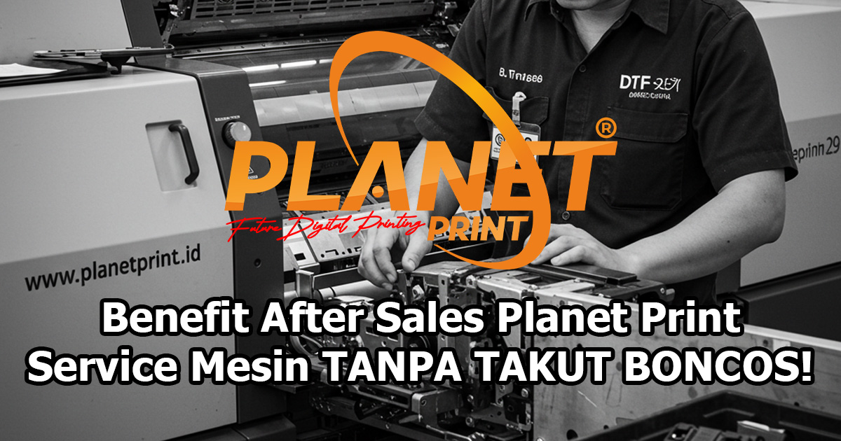 Manfaat Layanan Aftersales Planetprint untuk Service Mesin DTF Anti Boncos