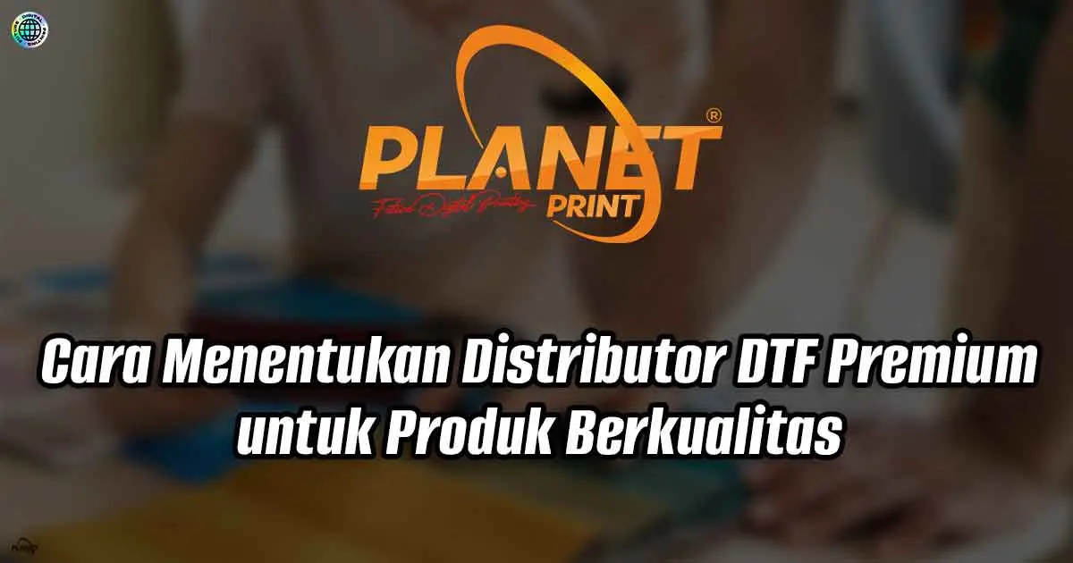 Cara Menentukan Distributor DTF Premium untuk Produk Berkualitas