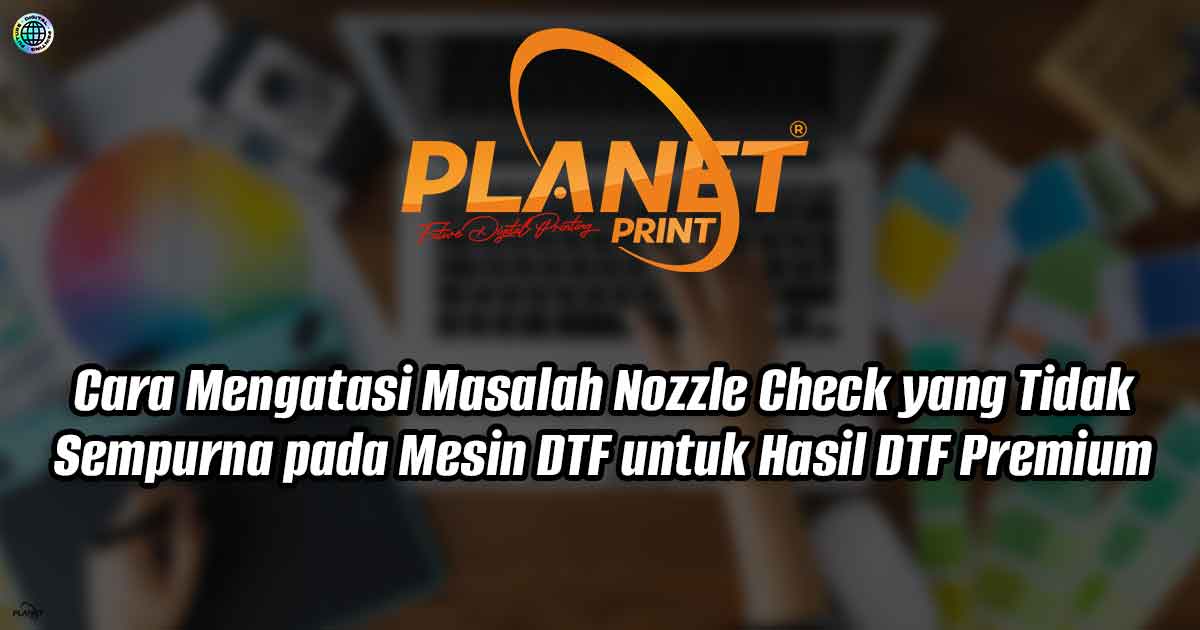 Cara Mengatasi Masalah Nozzle Check yang Tidak Sempurna pada Mesin DTF untuk Hasil DTF Premium