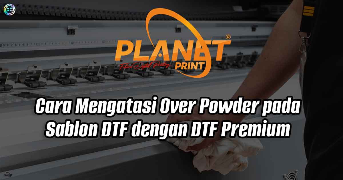 Cara Mengatasi Over Powder pada Sablon DTF dengan DTF Premium