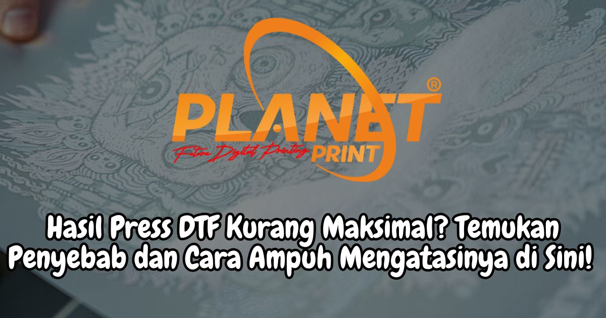 Hasil Press DTF Tidak Maksimal? Ketahui Penyebab dan Solusinya!