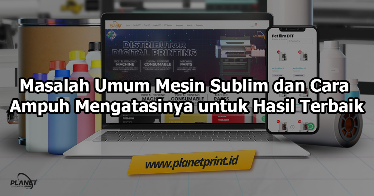 Masalah Umum Mesin Sublim dan Cara Ampuh Mengatasinya untuk Hasil Terbaik