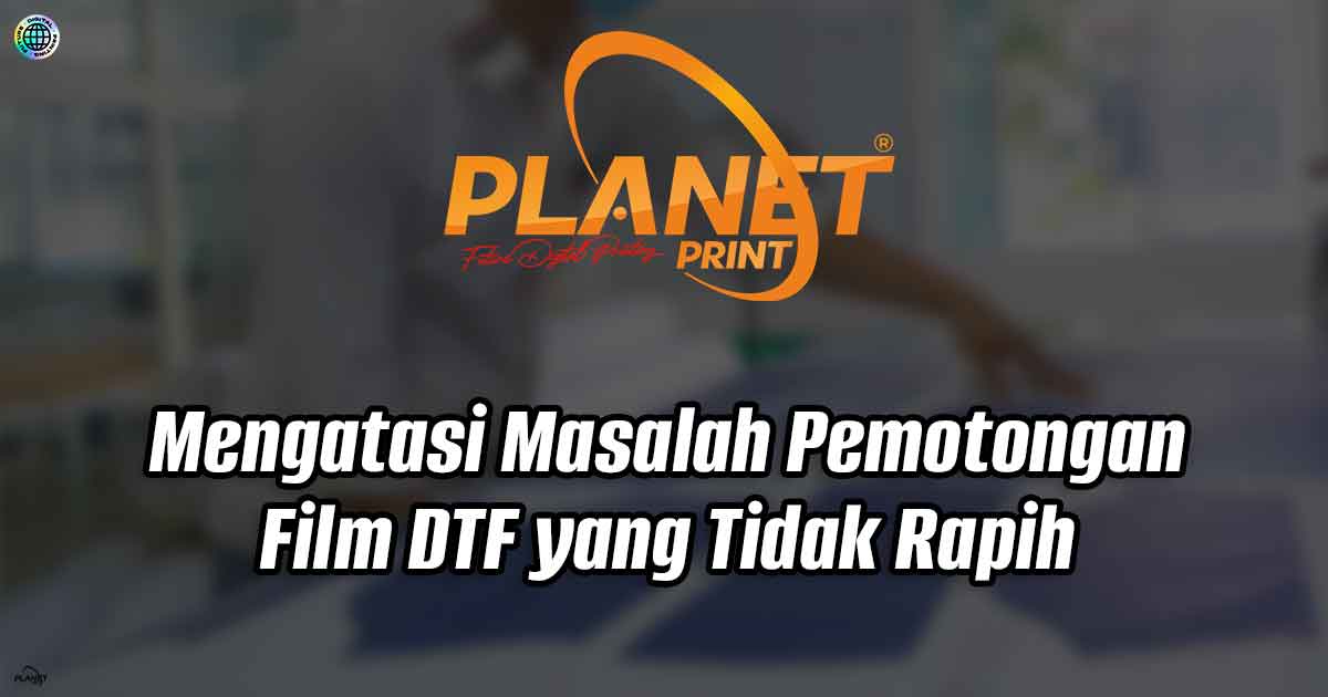 Cara Mengatasi Masalah Pemotongan Film DTF yang Tidak Rapih dengan DTF Premium