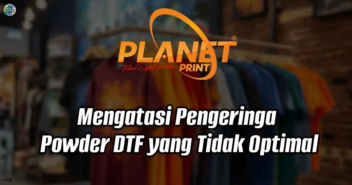 Panduan Praktis Mengatasi Pengeringan Powder DTF yang Tidak Optimal dengan DTF Premium