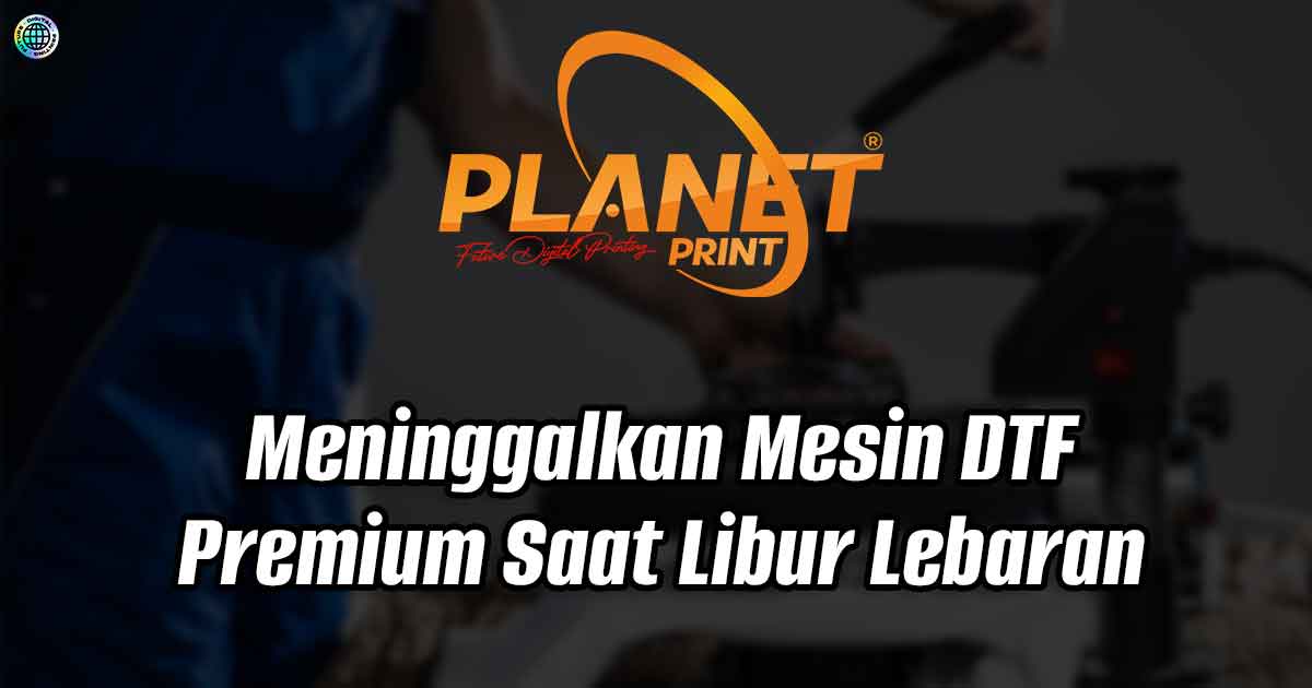 Meninggalkan Mesin DTF Premium Saat Libur Lebaran