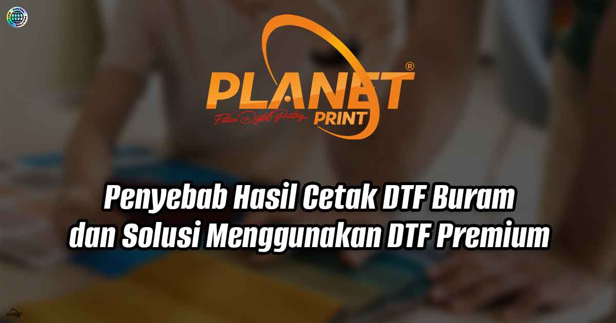 Penyebab Hasil Cetak DTF Buram dan Solusi Menggunakan DTF Premium