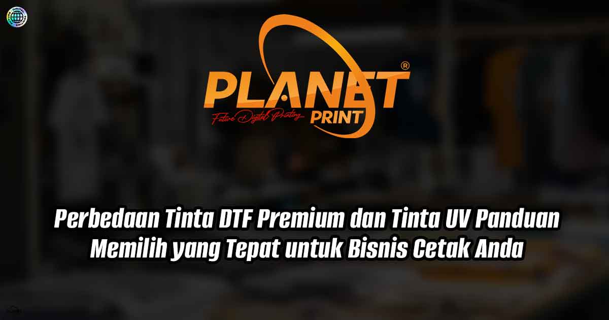 Perbedaan Tinta DTF dan Tinta UV: Panduan Memilih yang Tepat untuk Bisnis Cetak Anda