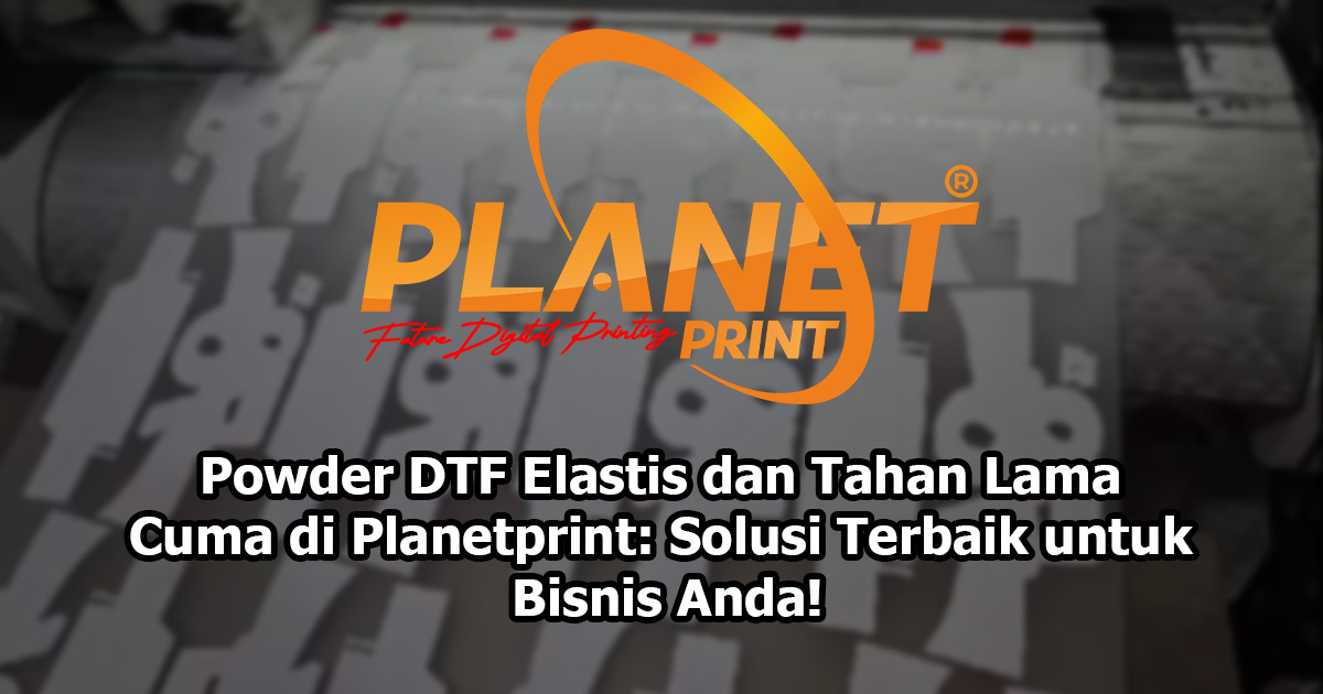Powder DTF Elastis dan Tahan Lama Cuma di Planetprint: Solusi Terbaik untuk Bisnis Anda!