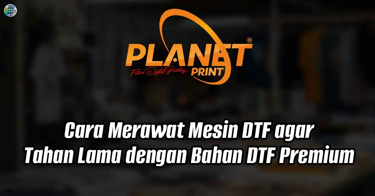 Rawat Mesin DTF agar Tahan Lama dengan Bahan DTF Premium