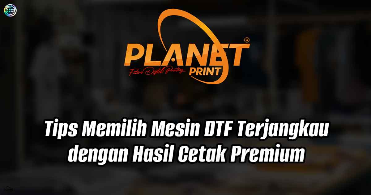 Tips Memilih Mesin DTF Terjangkau dengan Hasil Cetak Premium