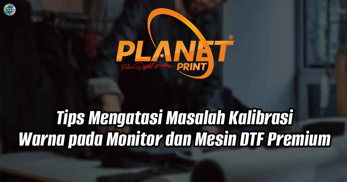 Tips Mengatasi Masalah Kalibrasi Warna pada Monitor dan Mesin DTF Premium