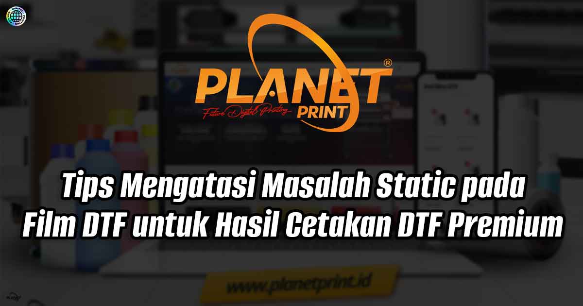 Tips Mengatasi Masalah Static pada Film DTF untuk Hasil Cetakan DTF Premium