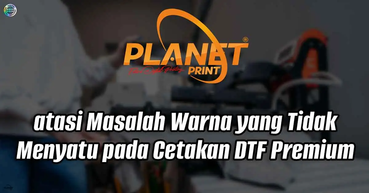 Atasi Masalah Warna yang Tidak Menyatu pada Cetakan DTF Premium