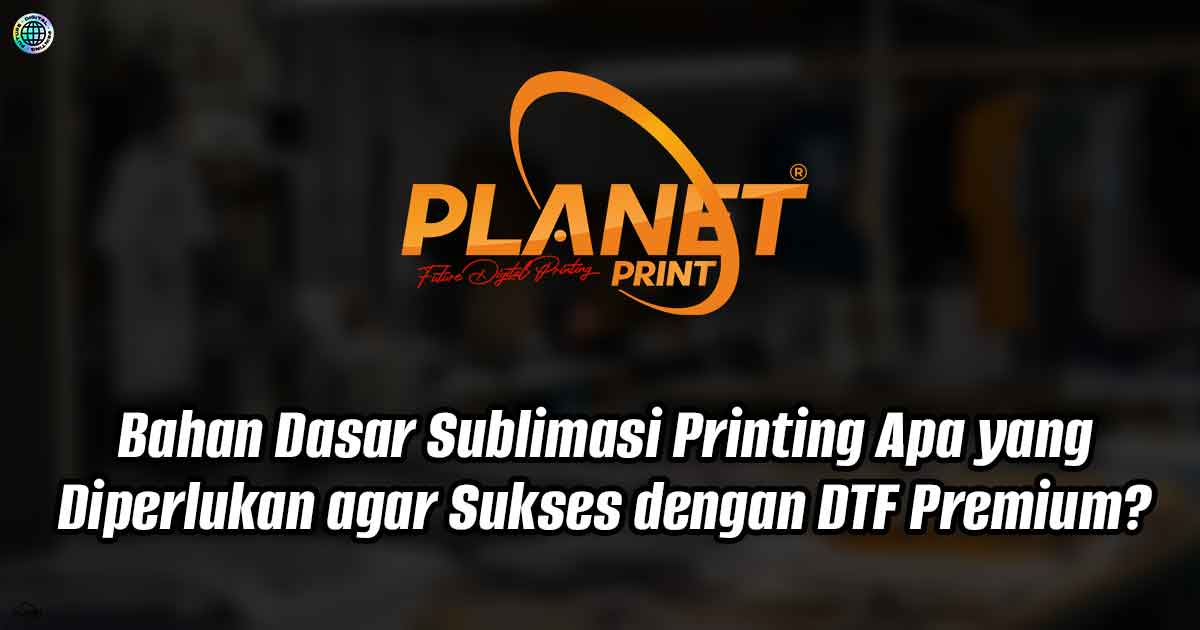 Bahan Dasar Sublimasi Printing Apa yang Diperlukan agar Sukses dengan DTF Premium?