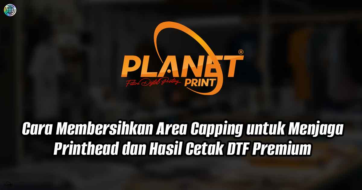 Cara Membersihkan Area Capping untuk Menjaga Printhead dan Hasil Cetak DTF Premium