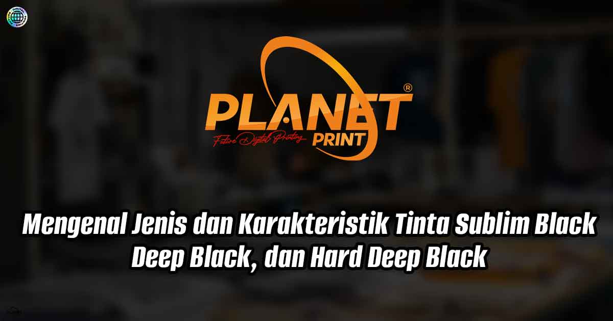Mengenal Jenis dan Karakteristik Tinta Sublim Black, Deep Black, dan Hard Deep Black