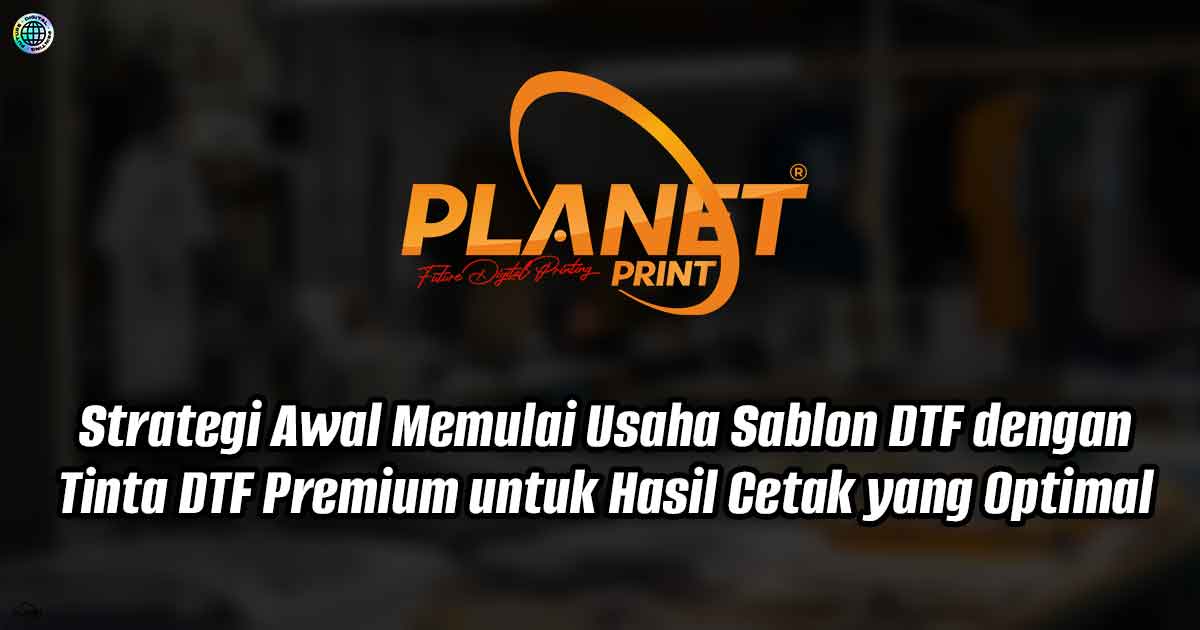 Strategi Awal Memulai Usaha Sablon DTF dengan Tinta DTF Premium untuk Hasil Cetak yang Optimal