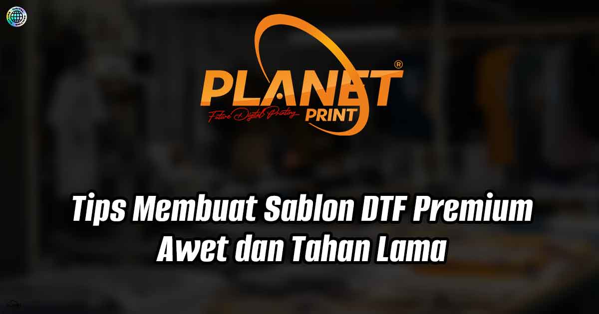 Tips Membuat Sablon DTF Premium Awet dan Tahan Lama