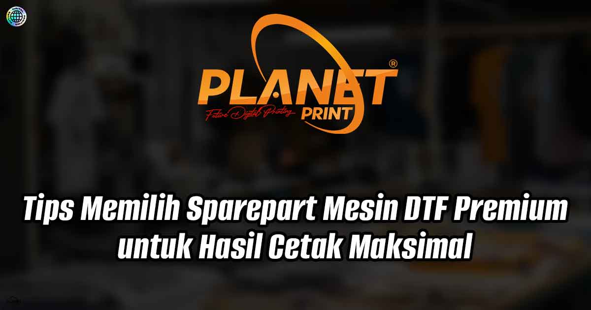 Tips Memilih Sparepart Mesin DTF Premium untuk Hasil Cetak Maksimal