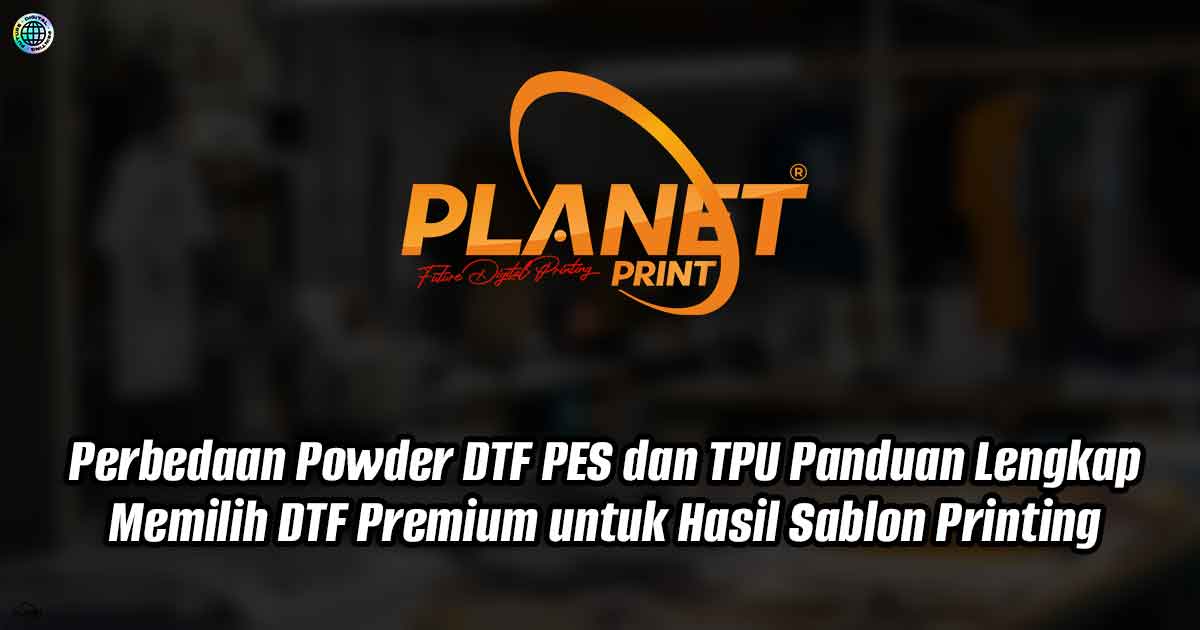Perbedaan Powder DTF PES dan TPU: Panduan Lengkap Memilih DTF Premium untuk Hasil Sablon Printing