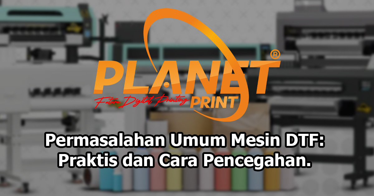 Permasalahan Umum Mesin DTF: Solusi, Pencegahan, dan Cara Jaga Produktivitas Tetap Maksimal