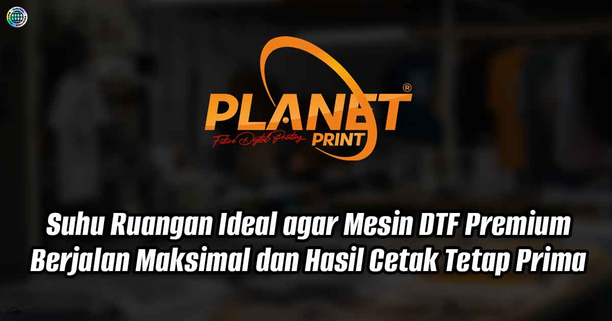 Suhu Ruangan Ideal agar Mesin DTF Premium Berjalan Maksimal dan Hasil Cetak Tetap Prima