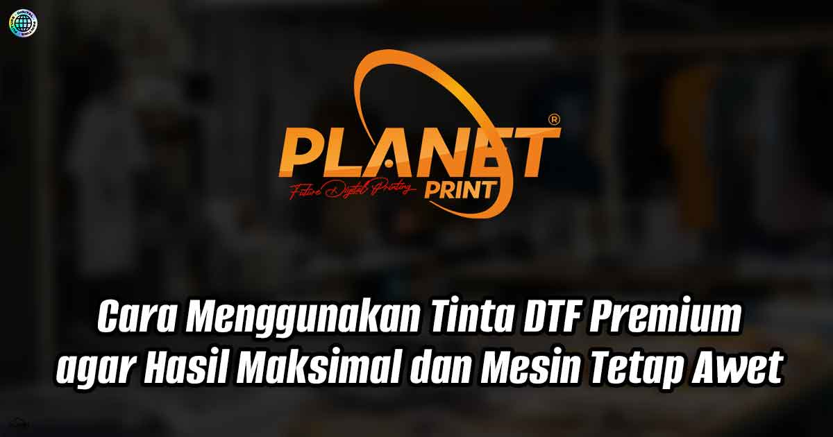 Cara Menggunakan Tinta DTF Premium agar Hasil Maksimal dan Mesin Tetap Awet