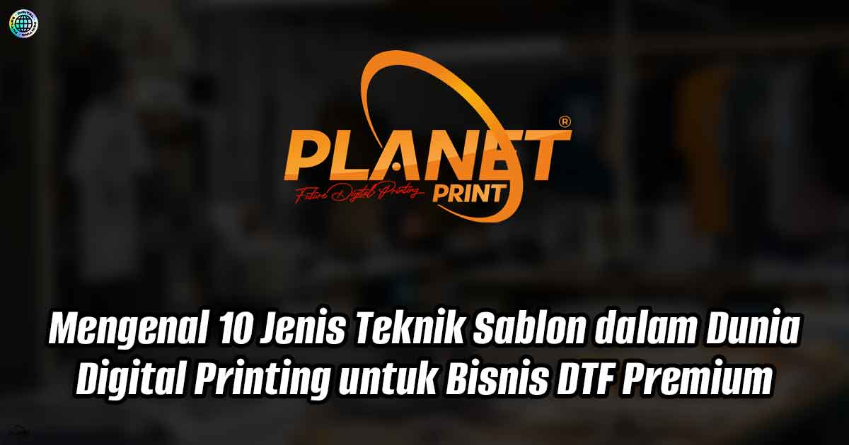 Mengenal 10 Jenis Teknik Sablon dalam Dunia Digital Printing untuk Bisnis DTF Premium
