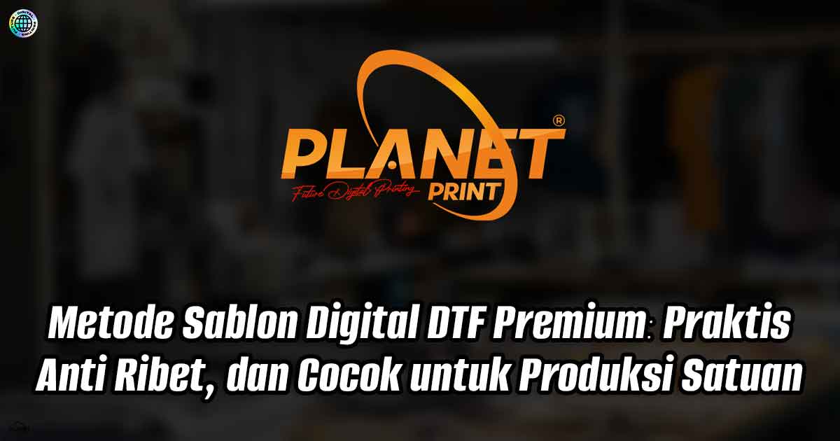 Metode Sablon Digital DTF Premium: Praktis, Anti Ribet, dan Cocok untuk Produksi Satuan