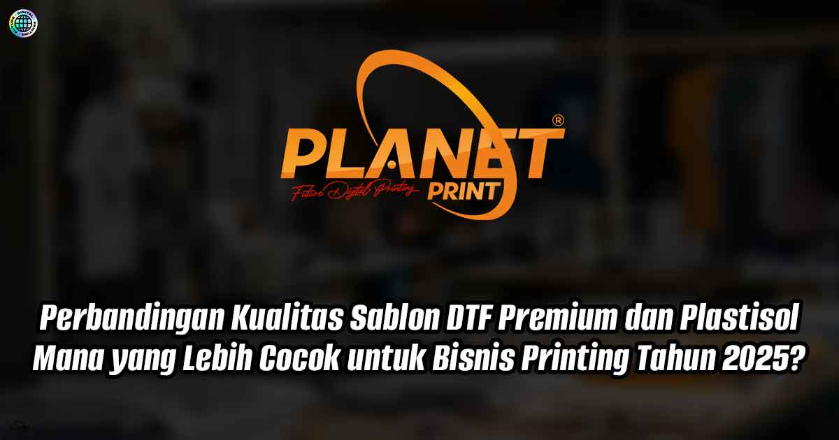 Perbandingan Kualitas Sablon DTF Premium dan Plastisol, Mana yang Lebih Cocok untuk Bisnis Printing Tahun 2025?