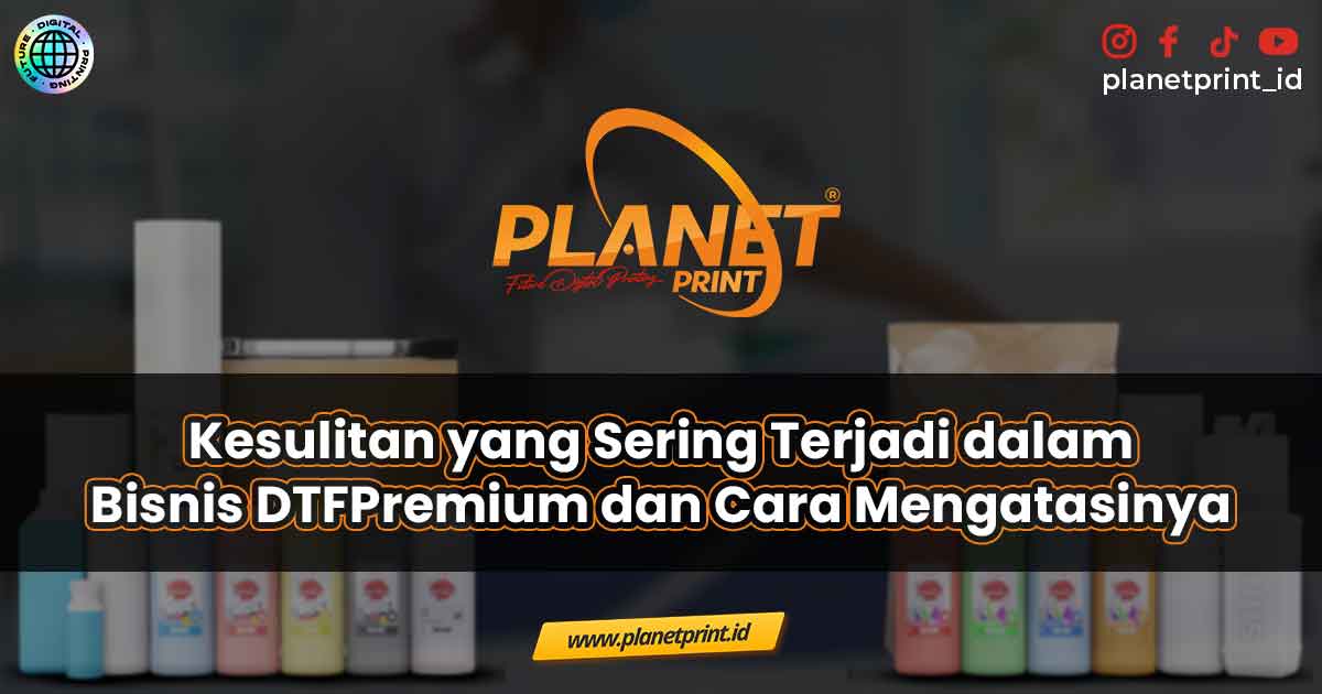 Kesulitan yang Sering Terjadi dalam Bisnis DTF Premium dan Cara Mengatasinya